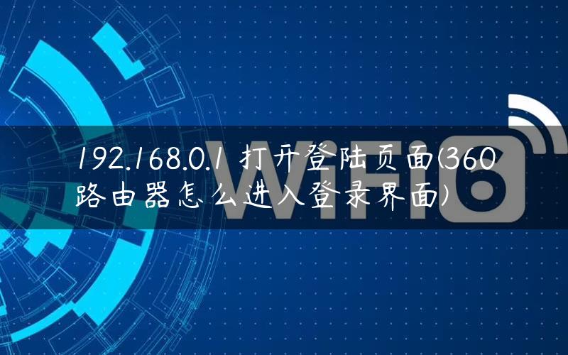 192.168.0.1 打开登陆页面(360路由器怎么进入登录界面)