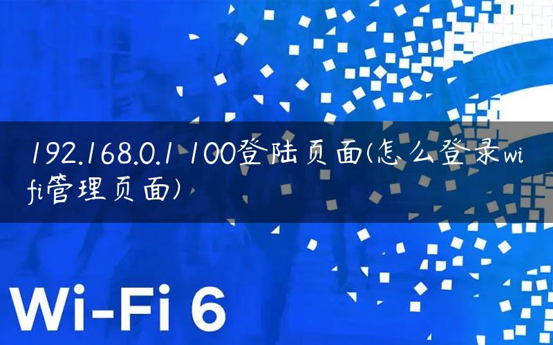 192.168.0.1 100登陆页面(怎么登录wifi管理页面)