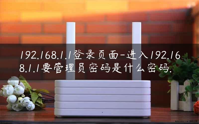 192.168.1.1登录页面-进入192.168.1.1要管理员密码是什么密码.