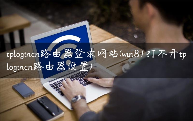 tplogincn路由器登录网站(win81打不开tplogincn路由器设置)