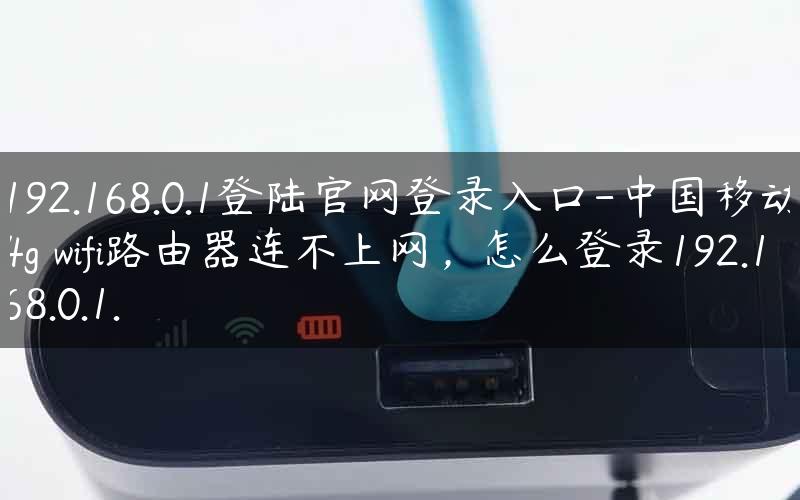 192.168.0.1登陆官网登录入口-中国移动4g wifi路由器连不上网，怎么登录192.168.0.1.