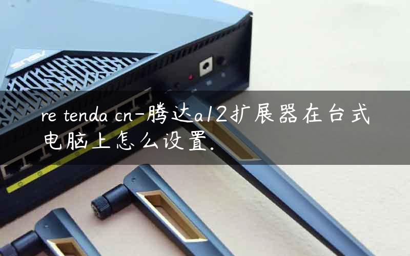 re tenda cn-腾达a12扩展器在台式电脑上怎么设置.