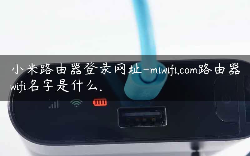 小米路由器登录网址-miwifi.com路由器wifi名字是什么.