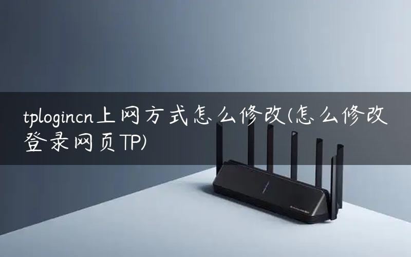 tplogincn上网方式怎么修改(怎么修改登录网页TP)