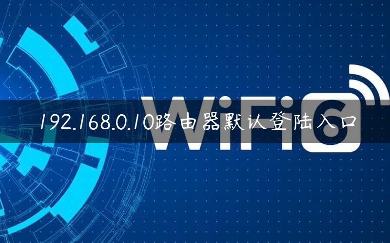 192.168.0.10路由器默认登陆入口