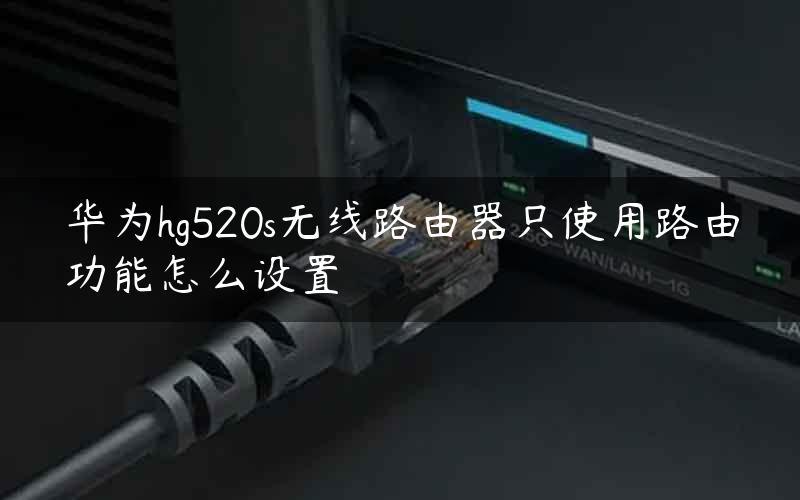华为hg520s无线路由器只使用路由功能怎么设置