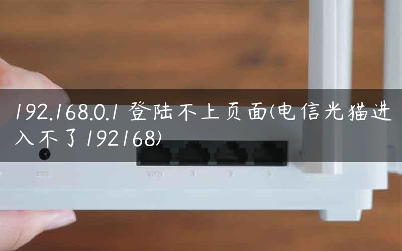 192.168.0.1 登陆不上页面(电信光猫进入不了192168)