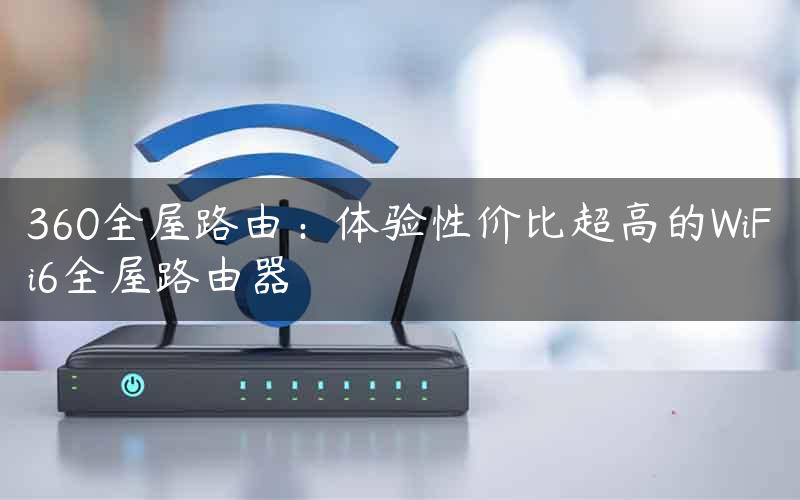 360全屋路由：体验性价比超高的WiFi6全屋路由器