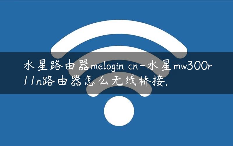 水星路由器melogin cn-水星mw300r11n路由器怎么无线桥接.