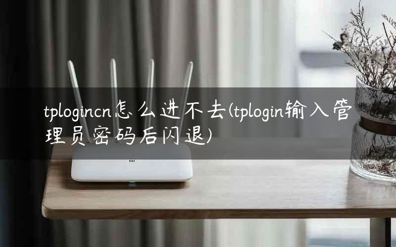 tplogincn怎么进不去(tplogin输入管理员密码后闪退)