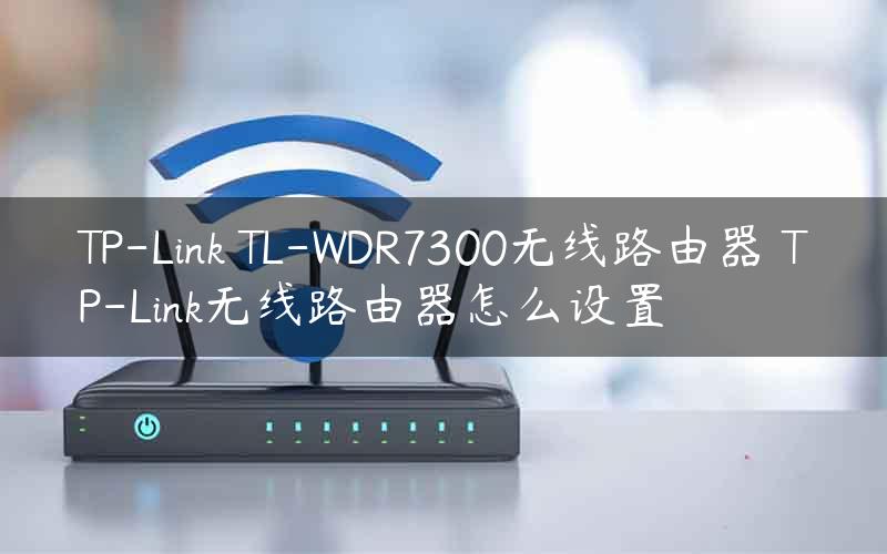 TP-Link TL-WDR7300无线路由器 TP-Link无线路由器怎么设置